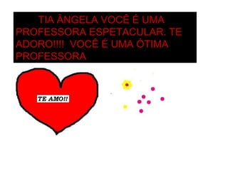 TIA ÂNGELA VOCÊ É UMA PROFESSORA ESPETACULAR. TE ADORO!!!!  VOCÊ É UMA ÓTIMA PROFESSORA 