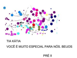 TIA KÁTIA  VOCÊ É MUITO ESPECIAL PARA NÓS. BEIJOS  PRÉ II 