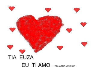 TIA  EUZA  EU  TI AMO.  EDUARDO VINICIUS 