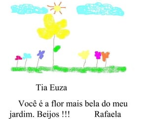 Tia Euza  Você é a flor mais bela do meu jardim. Beijos !!!  Rafaela  