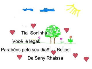 Tia  Soninha  Você  é legal.  Parabéns pelo seu dia!!!  Beijos  De Sany Rhaissa  