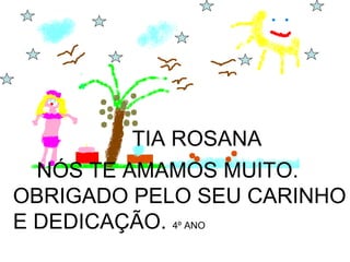 TIA ROSANA  NÓS TE AMAMOS MUITO. OBRIGADO PELO SEU CARINHO E DEDICAÇÃO.  4º ANO 