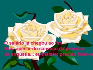 O salário já chegou ao fim. Mas, apesar do cansaço da pressa e  da angústia... eu insisto: preciso falar-te !  