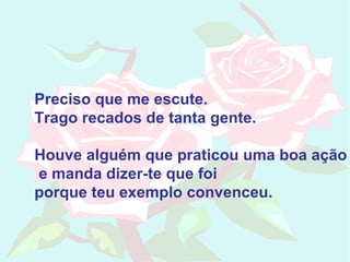 Preciso que me escute. Trago recados de tanta gente. Houve alguém que praticou uma boa ação e manda dizer-te que foi  porque teu exemplo convenceu. 