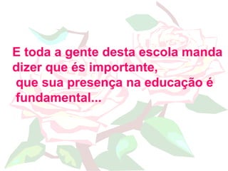 E toda a gente desta escola manda  dizer que és importante, que sua presença na educação é fundamental... 