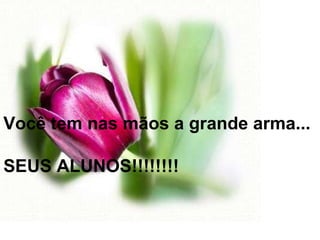 Você tem nas mãos a grande arma... SEUS ALUNOS!!!!!!!! 
