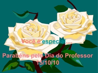 Você é  especial ....   Parabéns pelo Dia do Professor 15/10/10 