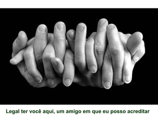 Legal ter você aqui, um amigo em que eu posso acreditar 