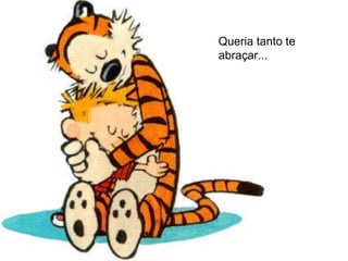 Queria tanto te abraçar... 