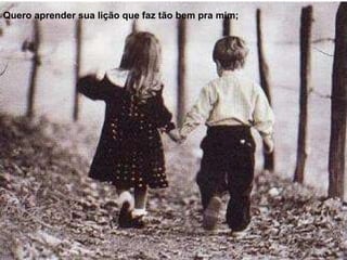 Quero aprender sua lição que faz tão bem pra mim; 