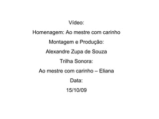 Vídeo: Homenagem: Ao mestre com carinho Montagem e Produção: Alexandre Zupa de Souza Trilha Sonora: Ao mestre com carinho – Eliana Data: 15/10/09 
