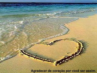 Agradecer de coração por você ser assim. 
