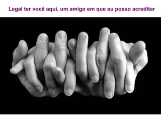 Legal ter você aqui, um amigo em que eu posso acreditar 