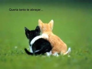 Queria tanto te abraçar... 
