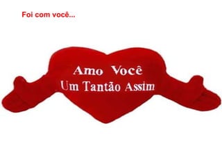 Foi com você... 