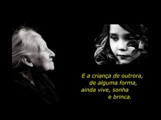 E a criança de outrora,
de alguma forma,
ainda vive, sonha
e brinca.

 