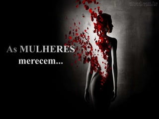 As MULHERES
merecem...
 
