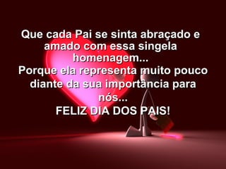 Que cada Pai se sinta abraçado e amado com essa singela homenagem... Porque ela representa muito pouco diante da sua importância para nós... FELIZ DIA DOS PAIS! 