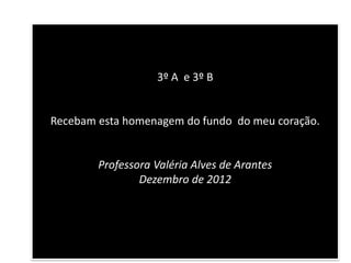 3º A e 3º B


Recebam esta homenagem do fundo do meu coração.


        Professora Valéria Alves de Arantes
                Dezembro de 2012
 
