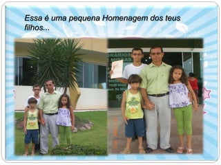 Essa é uma pequena Homenagem dos teus 
filhos... 
 