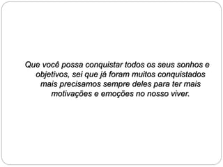 Que você possa conquistar todos os seus sonhos e 
objetivos, sei que já foram muitos conquistados 
mais precisamos sempre deles para ter mais 
motivações e emoções no nosso viver. 
 