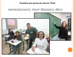 REPRESENTANTE: PROFª MARISSOL (BIO)
Parabéns dos alunos do noturno 1ºEJA
 