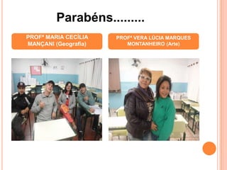 PROFª MARIA CECÍLIA
MANÇANI (Geografia)
PROFª VERA LÚCIA MARQUES
MONTANHEIRO (Arte)
Parabéns.........
 