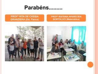 PROFª RITA DE CÁSSIA
GRANZIERA (Ed. Física)
PROFª RAFÂNIA APARECIDA
BORTOLUCI (Matemática)
Parabéns.........
 