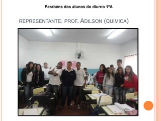 REPRESENTANTE: PROF. ADILSON (QUÍMICA)
Parabéns dos alunos do diurno 1ºA
 