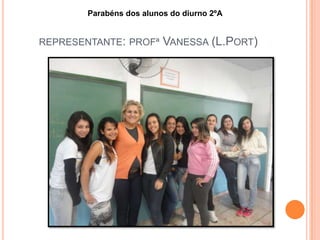 REPRESENTANTE: PROFª VANESSA (L.PORT)
Parabéns dos alunos do diurno 2ºA
 