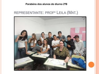 REPRESENTANTE: PROFª LEILA (MAT.)
Parabéns dos alunos do diurno 2ºB
 