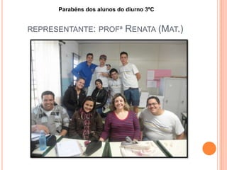 REPRESENTANTE: PROFª RENATA (MAT.)
Parabéns dos alunos do diurno 3ºC
 