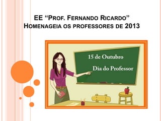 EE “PROF. FERNANDO RICARDO”
HOMENAGEIA OS PROFESSORES DE 2013
 