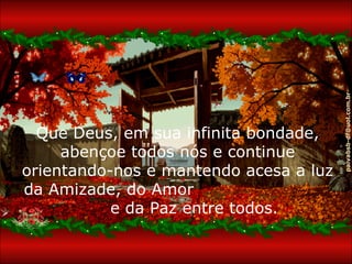 Que Deus, em sua infinita bondade, abençoe todos nós e continue orientando-nos e mantendo acesa a luz da Amizade, do Amor  e da Paz entre todos.  