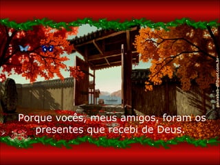Porque vocês, meus amigos, foram os presentes que recebi de Deus.  