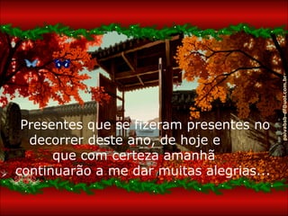 Presentes que se fizeram presentes no decorrer deste ano, de hoje e  que com certeza amanhã  continuarão a me dar muitas alegrias...  