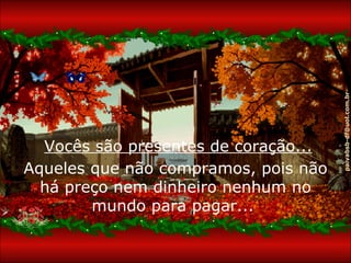 Aqueles que não compramos, pois não há preço nem dinheiro nenhum no mundo para pagar...  Vocês são presentes de coração... 