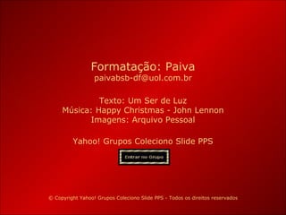 Yahoo! Grupos Coleciono Slide PPS Formatação: Paiva [email_address] © Copyright Yahoo! Grupos Coleciono Slide PPS - Todos os direitos reservados Texto:  Um Ser de Luz Música: Happy Christmas - John Lennon Imagens: Arquivo Pessoal 