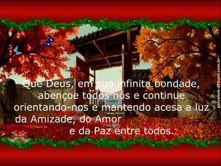 paivabsb-df@uol.com.br
  Que Deus, em sua infinita bondade,
     abençoe todos nós e continue
orientando-nos e mantendo acesa a luz
da Amizade, do Amor
           e da Paz entre todos.
 