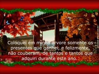 paivabsb-df@uol.com.br
Coloquei em minha árvore somente os
 presentes que ganhei, e felizmente,
não couberam, de tantos e tantos que
      adquiri durante este ano.
 
