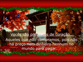 paivabsb-df@uol.com.br
  Vocês são presentes de coração...
Aqueles que não compramos, pois não
  há preço nem dinheiro nenhum no
        mundo para pagar...
 