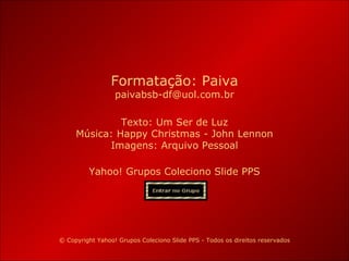 Yahoo! Grupos Coleciono Slide PPS Formatação: Paiva [email_address] © Copyright Yahoo! Grupos Coleciono Slide PPS - Todos os direitos reservados Texto:  Um Ser de Luz Música: Happy Christmas - John Lennon Imagens: Arquivo Pessoal 