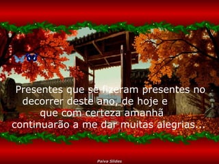 Presentes que se fizeram presentes no decorrer deste ano, de hoje e  que com certeza amanhã  continuarão a me dar muitas alegrias...  