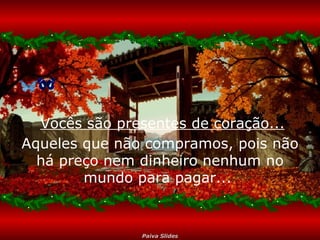 Aqueles que não compramos, pois não há preço nem dinheiro nenhum no mundo para pagar...  Vocês são presentes de coração... 