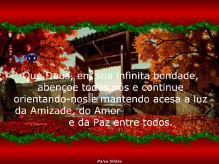 Que Deus, em sua infinita bondade, abençoe todos nós e continue orientando-nos e mantendo acesa a luz da Amizade, do Amor  e da Paz entre todos.  