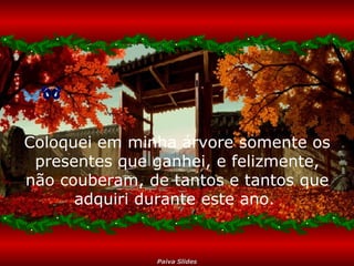 Coloquei em minha árvore somente os presentes que ganhei, e felizmente, não couberam, de tantos e tantos que adquiri durante este ano.  