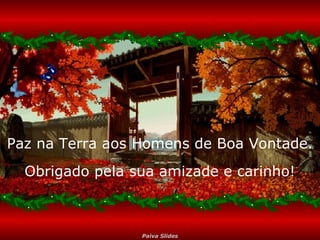 Paz na Terra aos Homens de Boa Vontade.
Obrigado pela sua amizade e carinho!

Paiva Slides

 