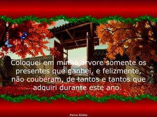 Coloquei em minha árvore somente os
presentes que ganhei, e felizmente,
não couberam, de tantos e tantos que
adquiri durante este ano.

Paiva Slides

 