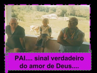 PAI.... sinal verdadeiro
do amor de Deus....
 