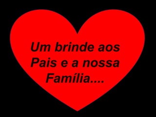 Um brinde aos
Pais e a nossa
Família....
 